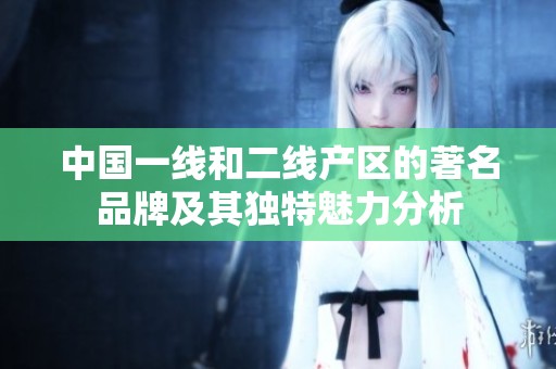 中国一线和二线产区的著名品牌及其独特魅力分析
