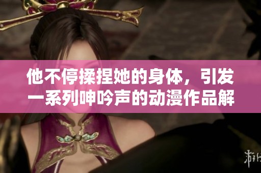 他不停揉捏她的身体，引发一系列呻吟声的动漫作品解析