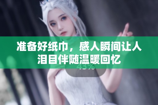 准备好纸巾，感人瞬间让人泪目伴随温暖回忆