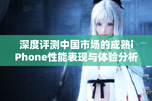 深度评测中国市场的成熟iPhone性能表现与体验分析