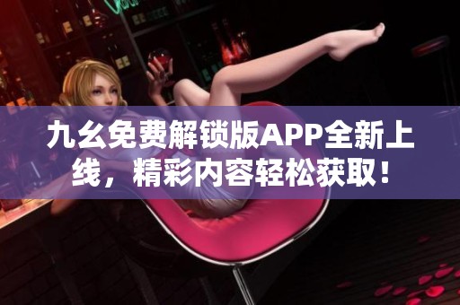 九幺免费解锁版APP全新上线，精彩内容轻松获取！