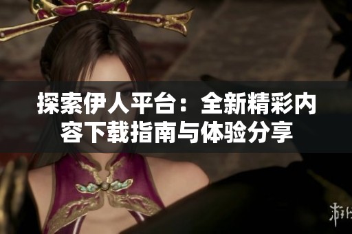 探索伊人平台：全新精彩内容下载指南与体验分享