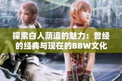 探索白人荫道的魅力：曾经的经典与现在的BBW文化
