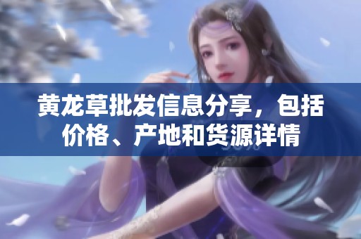 黄龙草批发信息分享，包括价格、产地和货源详情