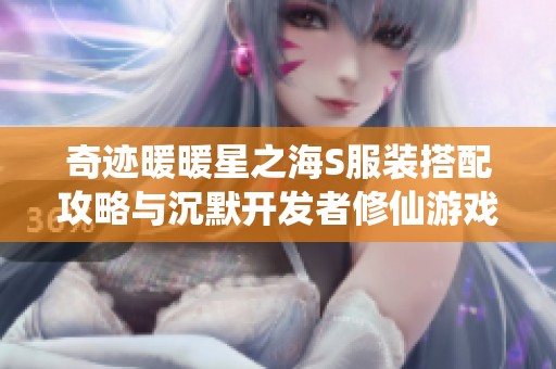 奇迹暖暖星之海S服装搭配攻略与沉默开发者修仙游戏推荐