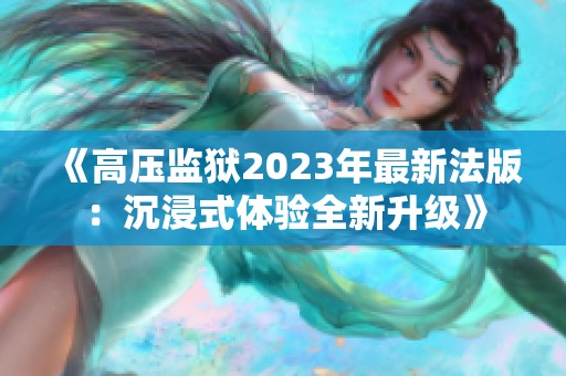 《高压监狱2023年最新法版：沉浸式体验全新升级》