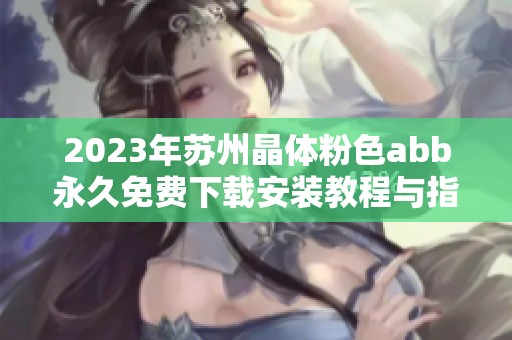 2023年苏州晶体粉色abb永久免费下载安装教程与指南