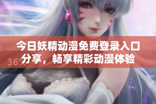 今日妖精动漫免费登录入口分享，畅享精彩动漫体验