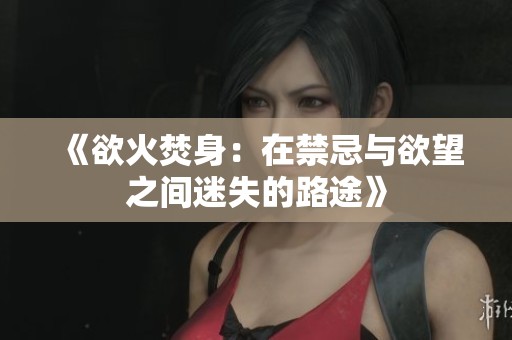 《欲火焚身：在禁忌与欲望之间迷失的路途》