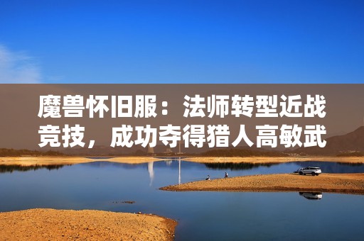 魔兽怀旧服：法师转型近战竞技，成功夺得猎人高敏武器