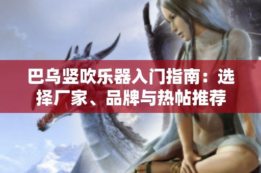 巴乌竖吹乐器入门指南：选择厂家、品牌与热帖推荐
