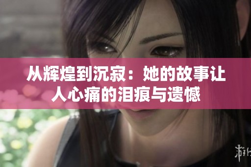 从辉煌到沉寂：她的故事让人心痛的泪痕与遗憾