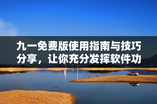 九一免费版使用指南与技巧分享，让你充分发挥软件功能