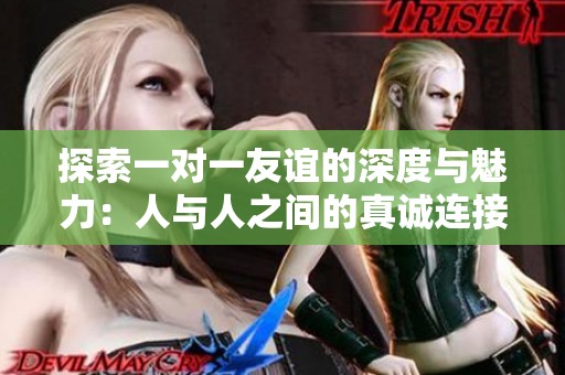 探索一对一友谊的深度与魅力：人与人之间的真诚连接