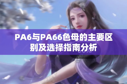 PA6与PA66色母的主要区别及选择指南分析
