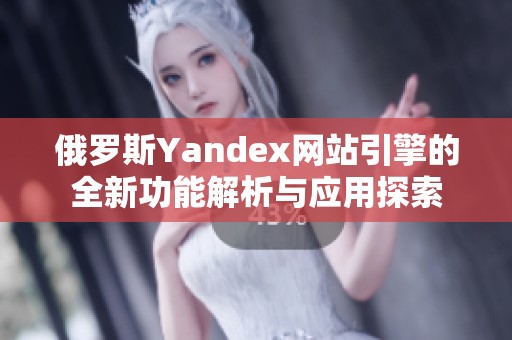 俄罗斯Yandex网站引擎的全新功能解析与应用探索