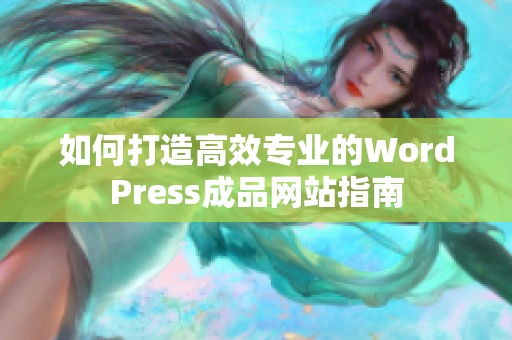 如何打造高效专业的WordPress成品网站指南
