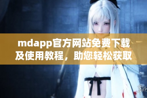 mdapp官方网站免费下载及使用教程，助您轻松获取应用