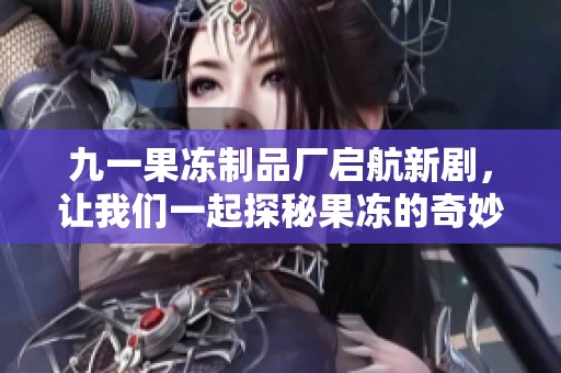 九一果冻制品厂启航新剧，让我们一起探秘果冻的奇妙世界