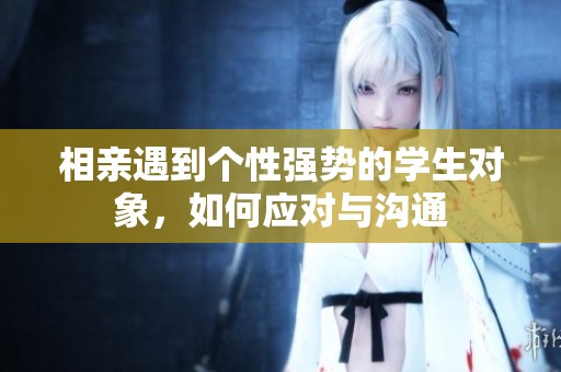 相亲遇到个性强势的学生对象，如何应对与沟通