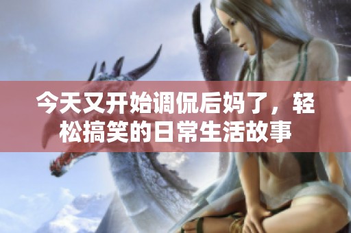 今天又开始调侃后妈了，轻松搞笑的日常生活故事
