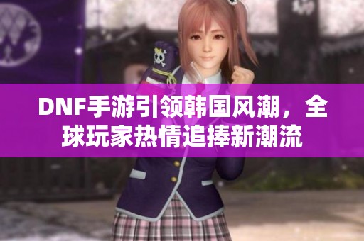 DNF手游引领韩国风潮，全球玩家热情追捧新潮流