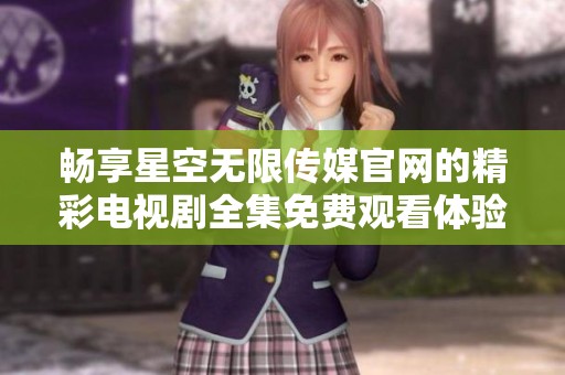 畅享星空无限传媒官网的精彩电视剧全集免费观看体验