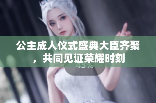 公主成人仪式盛典大臣齐聚，共同见证荣耀时刻