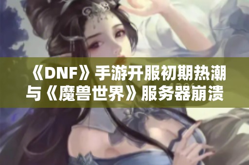 《DNF》手游开服初期热潮与《魔兽世界》服务器崩溃的原因解析