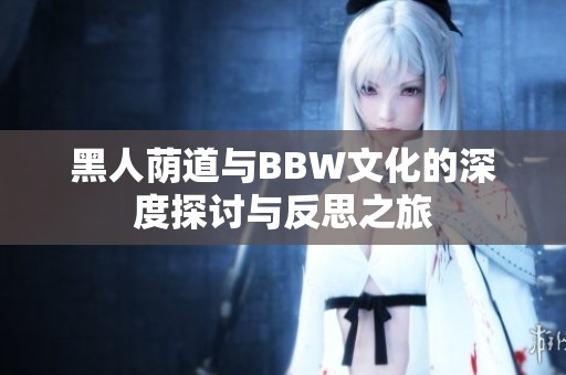 黑人荫道与BBW文化的深度探讨与反思之旅