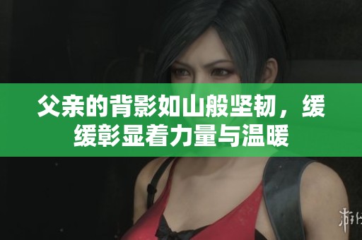 父亲的背影如山般坚韧，缓缓彰显着力量与温暖