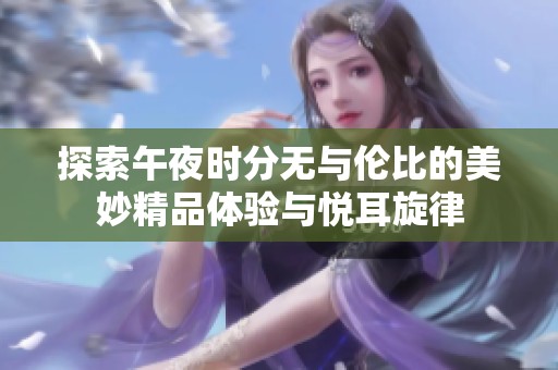 探索午夜时分无与伦比的美妙精品体验与悦耳旋律