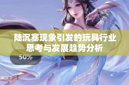 陆沉塞现象引发的玩具行业思考与发展趋势分析