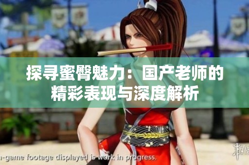 探寻蜜臀魅力：国产老师的精彩表现与深度解析