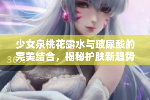 少女泉桃花露水与玻尿酸的完美结合，揭秘护肤新趋势