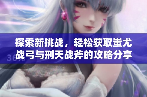 探索新挑战，轻松获取蚩尤战弓与刑天战斧的攻略分享