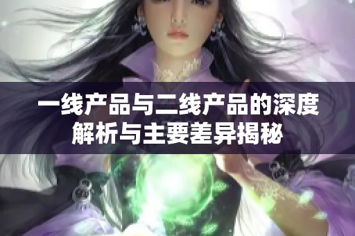 一线产品与二线产品的深度解析与主要差异揭秘
