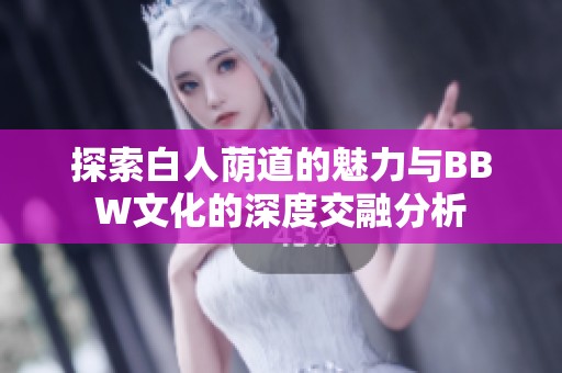 探索白人荫道的魅力与BBW文化的深度交融分析