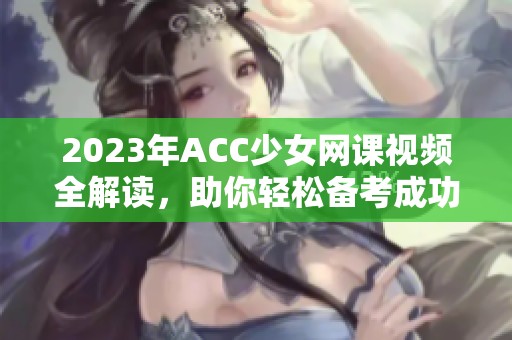2023年ACC少女网课视频全解读，助你轻松备考成功