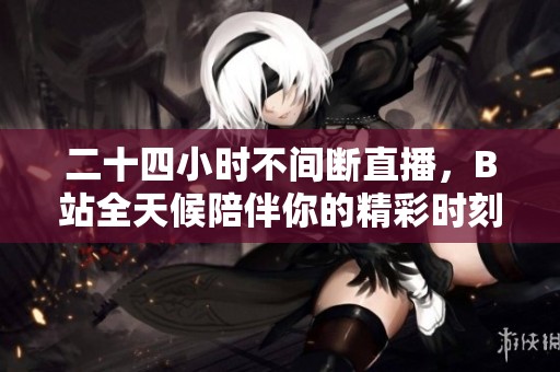二十四小时不间断直播，B站全天候陪伴你的精彩时刻