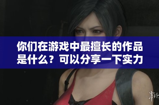 你们在游戏中最擅长的作品是什么？可以分享一下实力吗？