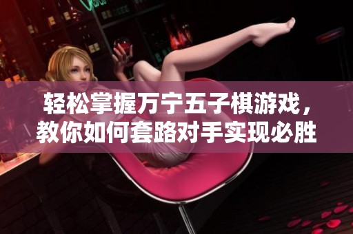 轻松掌握万宁五子棋游戏，教你如何套路对手实现必胜秘诀