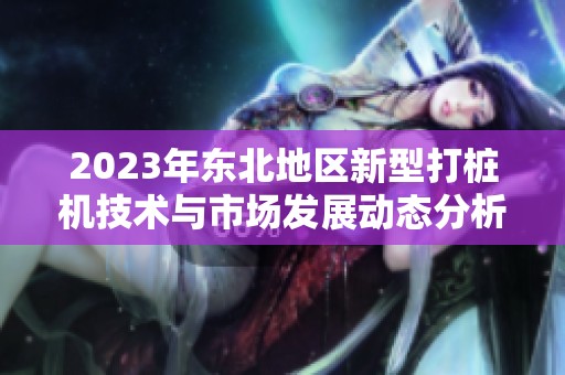 2023年东北地区新型打桩机技术与市场发展动态分析