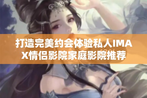 打造完美约会体验私人IMAX情侣影院家庭影院推荐