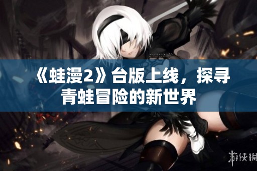 《蛙漫2》台版上线，探寻青蛙冒险的新世界