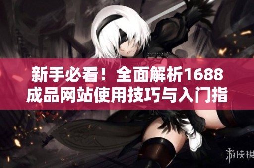 新手必看！全面解析1688成品网站使用技巧与入门指南