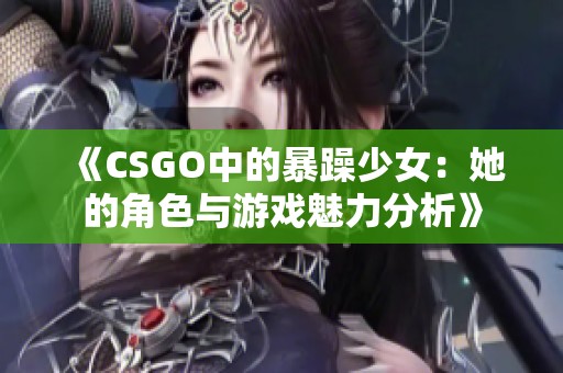《CSGO中的暴躁少女：她的角色与游戏魅力分析》