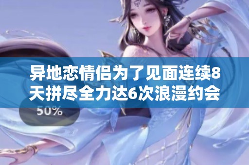 异地恋情侣为了见面连续8天拼尽全力达6次浪漫约会