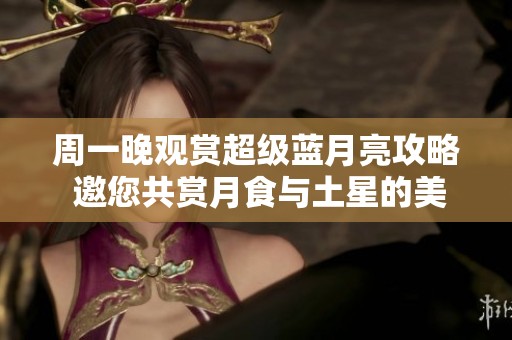 周一晚观赏超级蓝月亮攻略 邀您共赏月食与土星的美妙景象