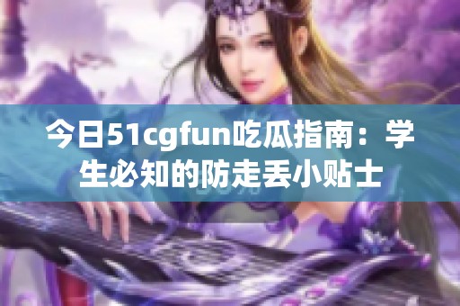 今日51cgfun吃瓜指南：学生必知的防走丢小贴士
